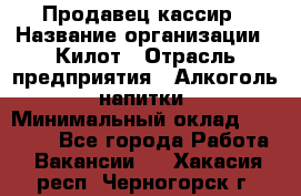 Продавец-кассир › Название организации ­ Килот › Отрасль предприятия ­ Алкоголь, напитки › Минимальный оклад ­ 20 000 - Все города Работа » Вакансии   . Хакасия респ.,Черногорск г.